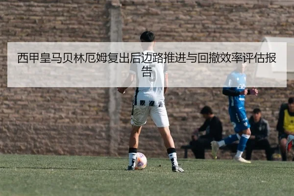 西甲皇马贝林厄姆复出后边路推进与回撤效率评估报告