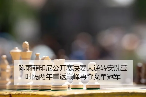 陈雨菲印尼公开赛决赛大逆转安洗莹 时隔两年重返巅峰再夺女单冠军