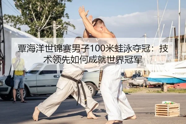 覃海洋世锦赛男子100米蛙泳夺冠：技术领先如何成就世界冠军