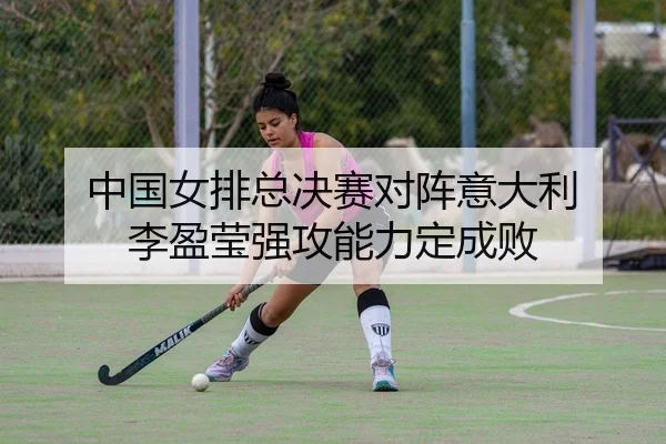 中国女排总决赛对阵意大利 李盈莹强攻能力定成败